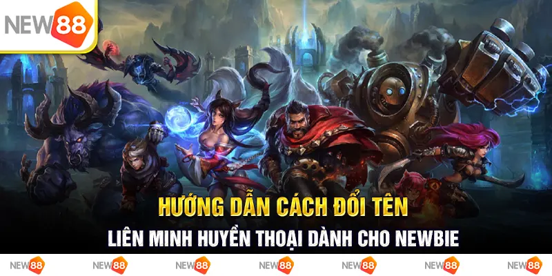 Hướng dẫn cách đổi tên Liên Minh Huyền Thoại cho newbie